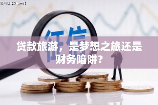 兴安盟贷款旅游，是梦想之旅还是财务陷阱？