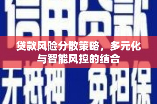 兴安盟贷款风险分散策略，多元化与智能风控的结合