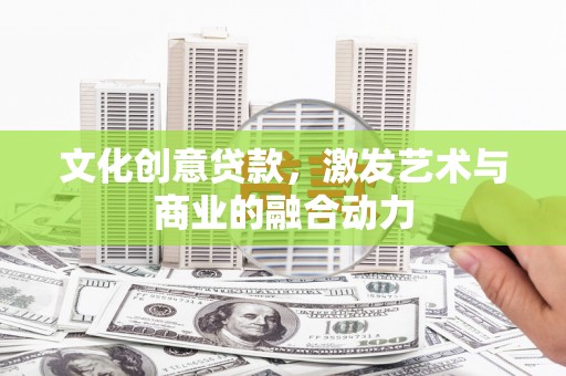 兴安盟文化创意贷款，激发艺术与商业的融合动力