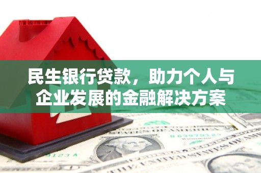 兴安盟民生银行贷款，助力个人与企业发展的金融解决方案
