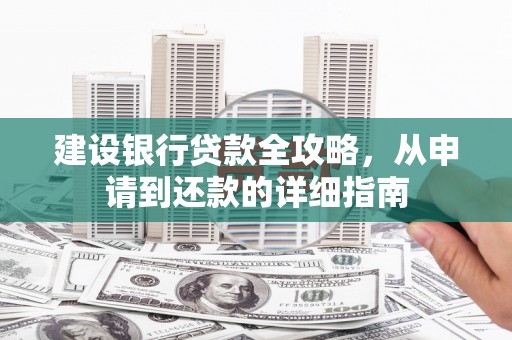 兴安盟建设银行贷款全攻略，从申请到还款的详细指南