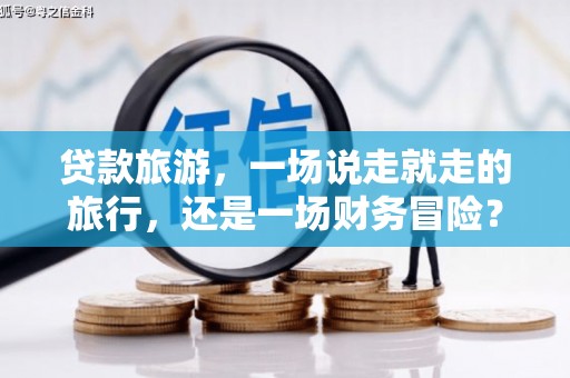 兴安盟贷款旅游，一场说走就走的旅行，还是一场财务冒险？