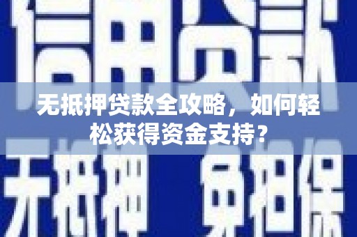 兴安盟无抵押贷款全攻略，如何轻松获得资金支持？