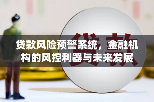 兴安盟贷款风险预警系统，金融机构的风控利器与未来发展