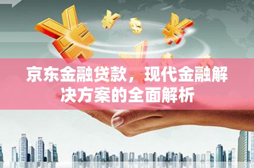 兴安盟京东金融贷款，现代金融解决方案的全面解析