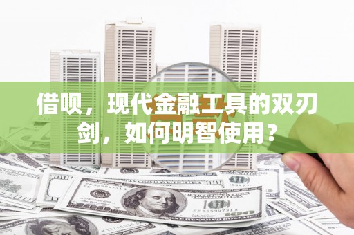 兴安盟借呗，现代金融工具的双刃剑，如何明智使用？