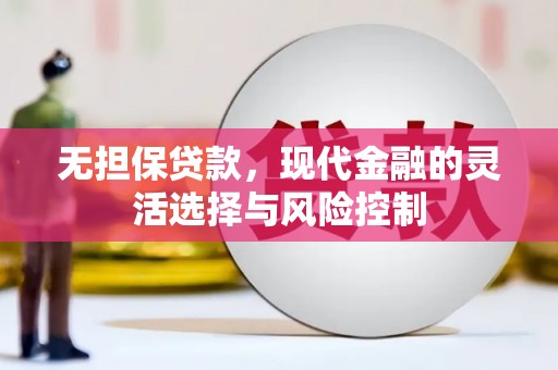 兴安盟无担保贷款，现代金融的灵活选择与风险控制