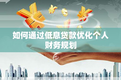 兴安盟如何通过低息贷款优化个人财务规划