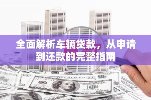 兴安盟全面解析车辆贷款，从申请到还款的完整指南