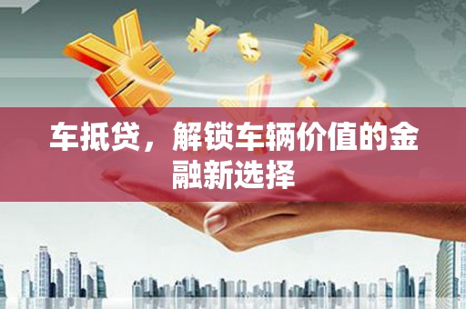 兴安盟车抵贷，解锁车辆价值的金融新选择