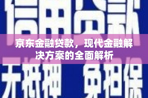 兴安盟京东金融贷款，现代金融解决方案的全面解析