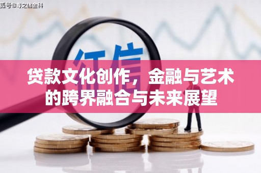 兴安盟贷款文化创作，金融与艺术的跨界融合与未来展望