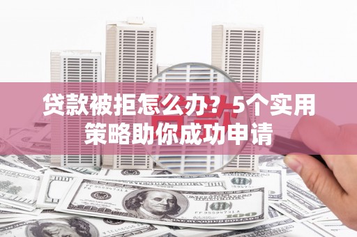 兴安盟贷款被拒怎么办？5个实用策略助你成功申请