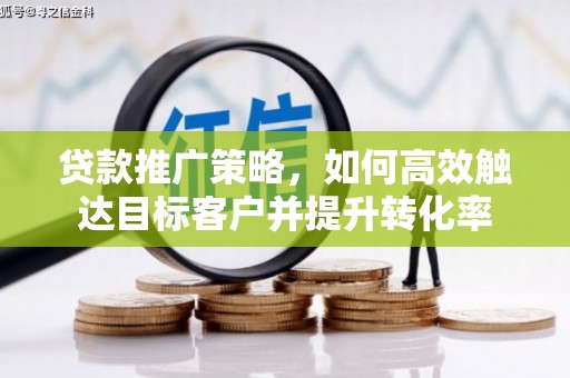 兴安盟贷款推广策略，如何高效触达目标客户并提升转化率