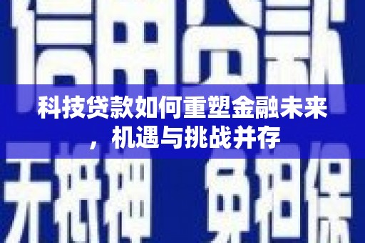 兴安盟科技贷款如何重塑金融未来，机遇与挑战并存