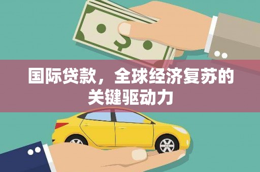 兴安盟国际贷款，全球经济复苏的关键驱动力