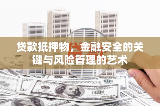 兴安盟贷款抵押物，金融安全的关键与风险管理的艺术