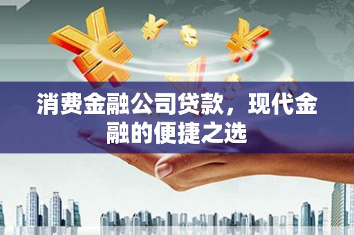 兴安盟消费金融公司贷款，现代金融的便捷之选