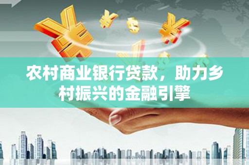 兴安盟农村商业银行贷款，助力乡村振兴的金融引擎