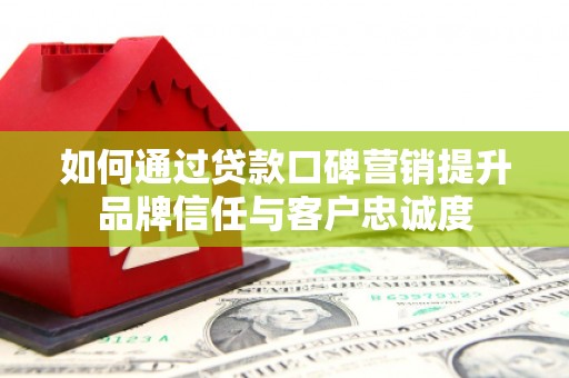 兴安盟如何通过贷款口碑营销提升品牌信任与客户忠诚度