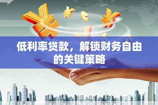 兴安盟低利率贷款，解锁财务自由的关键策略