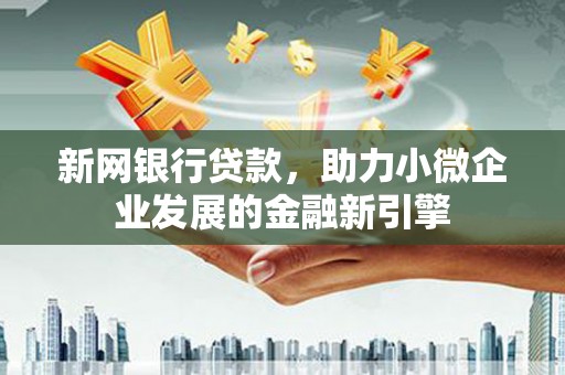 兴安盟新网银行贷款，助力小微企业发展的金融新引擎