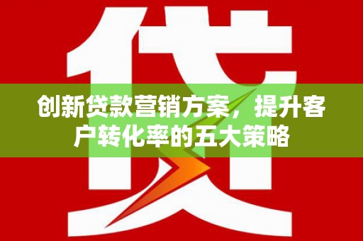 兴安盟创新贷款营销方案，提升客户转化率的五大策略