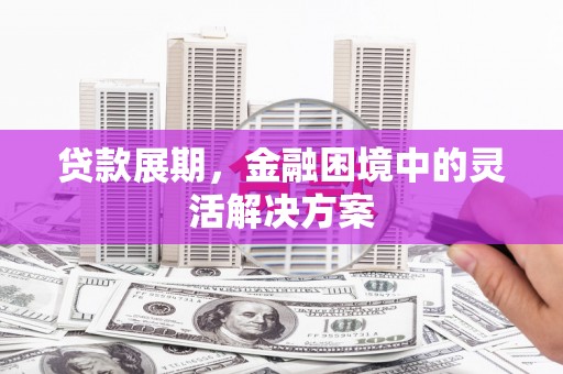 兴安盟贷款展期，金融困境中的灵活解决方案