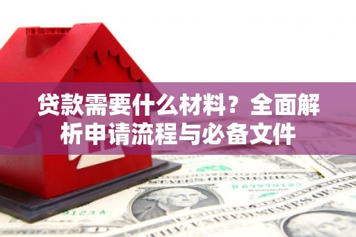 兴安盟贷款需要什么材料？全面解析申请流程与必备文件