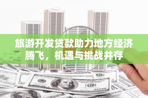 兴安盟旅游开发贷款助力地方经济腾飞，机遇与挑战并存