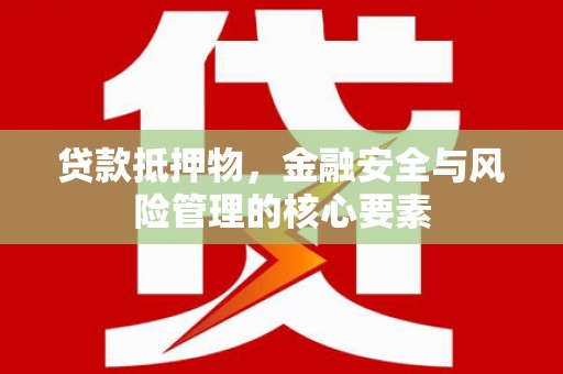 兴安盟贷款抵押物，金融安全与风险管理的核心要素