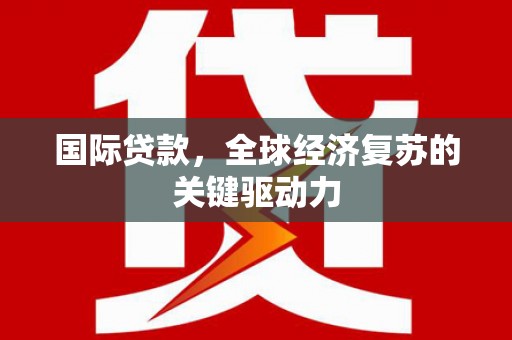 兴安盟国际贷款，全球经济复苏的关键驱动力