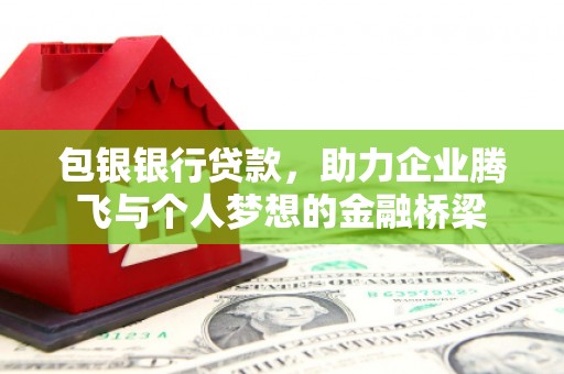兴安盟包银银行贷款，助力企业腾飞与个人梦想的金融桥梁