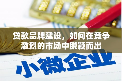 兴安盟贷款品牌建设，如何在竞争激烈的市场中脱颖而出