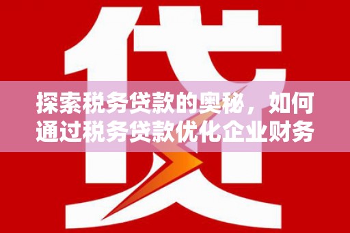 兴安盟探索税务贷款的奥秘，如何通过税务贷款优化企业财务