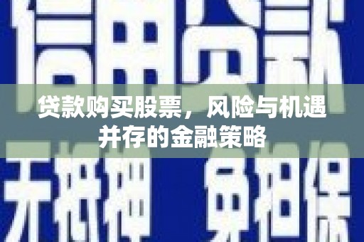兴安盟贷款购买股票，风险与机遇并存的金融策略