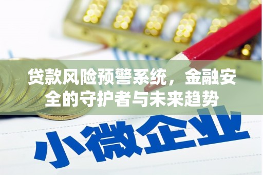 兴安盟贷款风险预警系统，金融安全的守护者与未来趋势