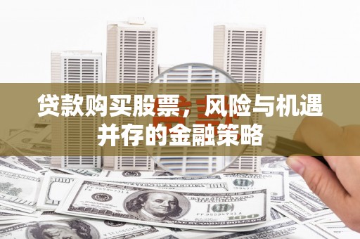 兴安盟贷款购买股票，风险与机遇并存的金融策略