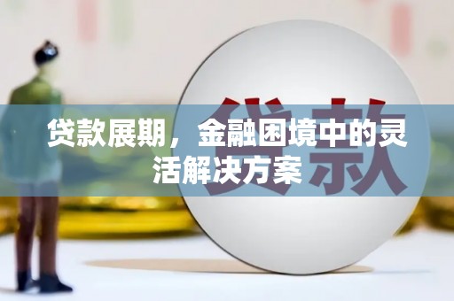 兴安盟贷款展期，金融困境中的灵活解决方案