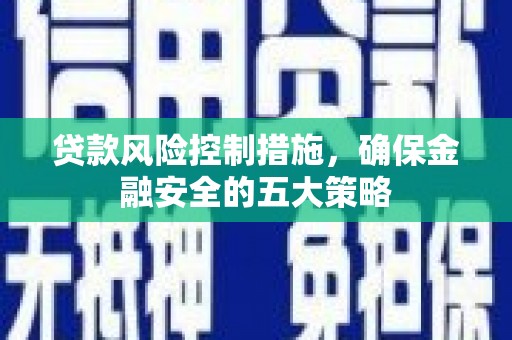 兴安盟贷款风险控制措施，确保金融安全的五大策略