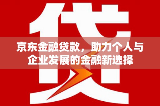 兴安盟京东金融贷款，助力个人与企业发展的金融新选择