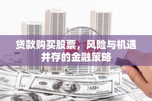 兴安盟贷款购买股票，风险与机遇并存的金融策略