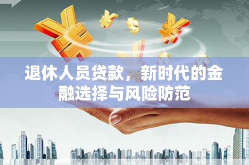 兴安盟退休人员贷款，新时代的金融选择与风险防范