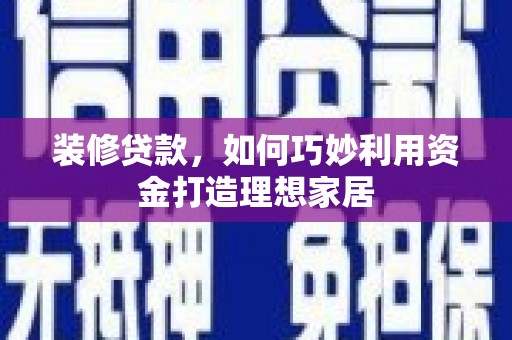 兴安盟装修贷款，如何巧妙利用资金打造理想家居