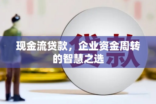 兴安盟现金流贷款，企业资金周转的智慧之选