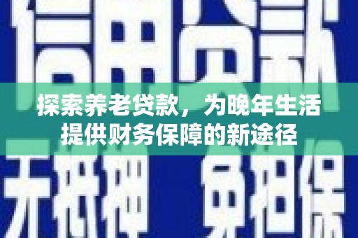 兴安盟探索养老贷款，为晚年生活提供财务保障的新途径