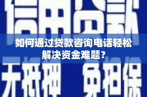 兴安盟如何通过贷款咨询电话轻松解决资金难题？