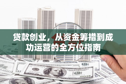 兴安盟贷款创业，从资金筹措到成功运营的全方位指南