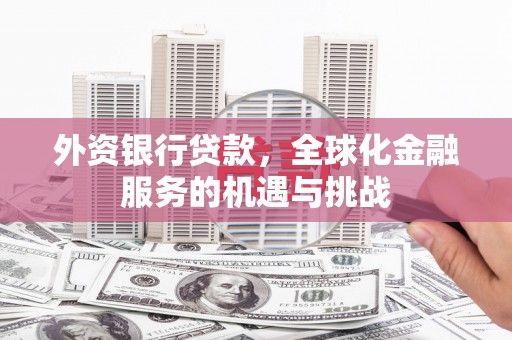 兴安盟外资银行贷款，全球化金融服务的机遇与挑战