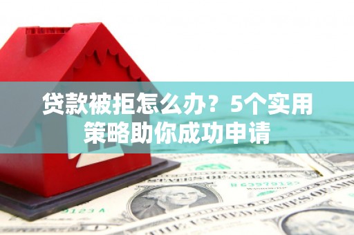 兴安盟贷款被拒怎么办？5个实用策略助你成功申请